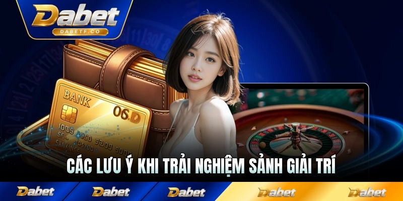 Các lưu ý khi trải nghiệm sảnh giải trí tại Dabet