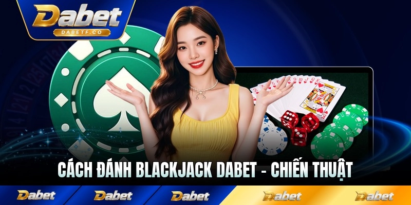 Cách Đánh Blackjack Dabet - Chiến Thuật Đặt Cược Hiệu Quả