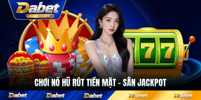 Chơi Nổ Hũ Rút Tiền Mặt - Sân Chơi Jackpot Đỉnh Cao 2026